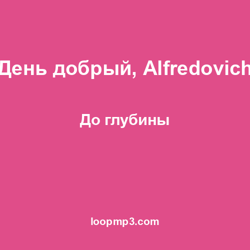 День добрый, Alfredovich - До глубины