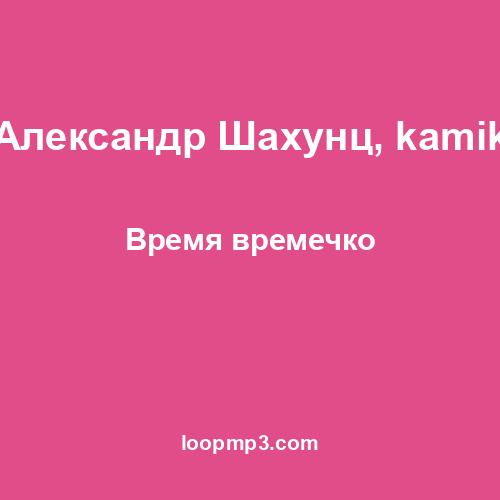 Александр Шахунц, kamik - Время времечко